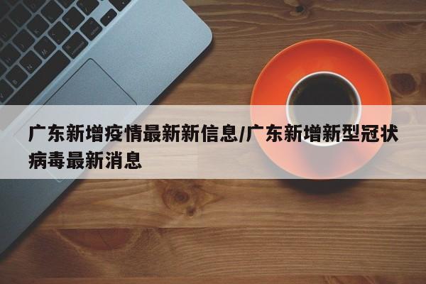 广东新增疫情最新新信息/广东新增新型冠状病毒最新消息