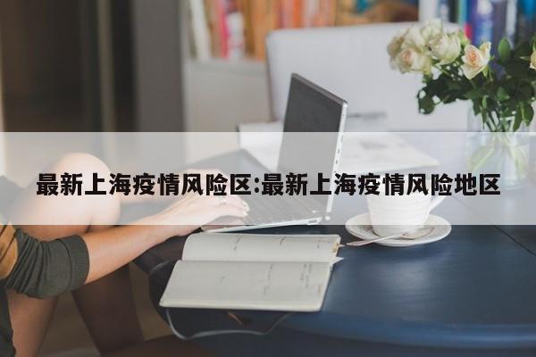 最新上海疫情风险区:最新上海疫情风险地区