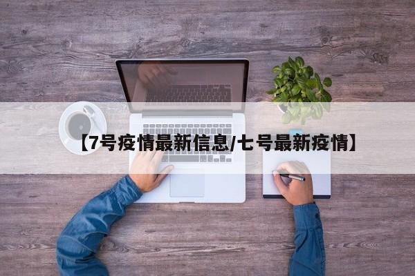 【7号疫情最新信息/七号最新疫情】