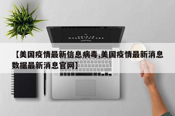 【美国疫情最新信息病毒,美国疫情最新消息数据最新消息官网】