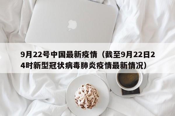 9月22号中国最新疫情（截至9月22日24时新型冠状病毒肺炎疫情最新情况）