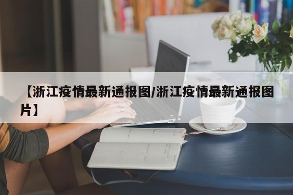 【浙江疫情最新通报图/浙江疫情最新通报图片】