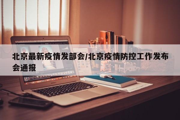 北京最新疫情发部会/北京疫情防控工作发布会通报