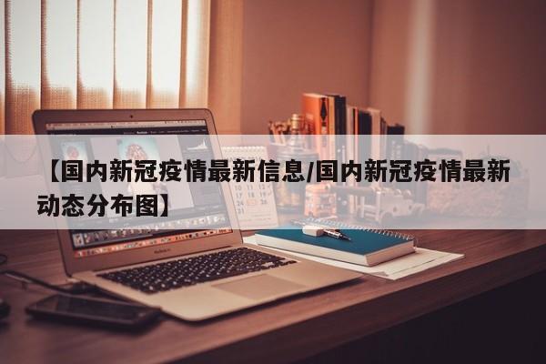 【国内新冠疫情最新信息/国内新冠疫情最新动态分布图】