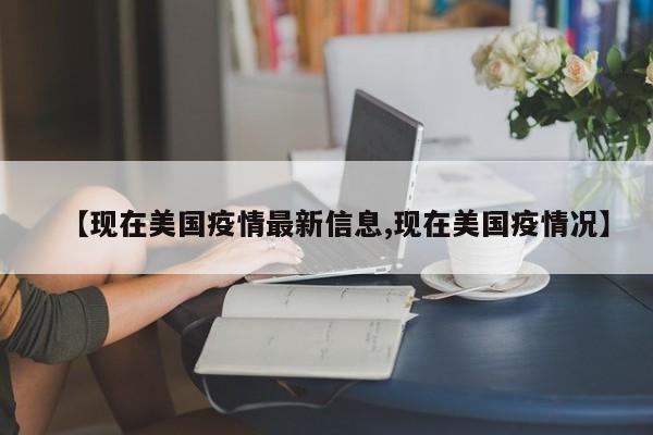 【现在美国疫情最新信息,现在美国疫情况】