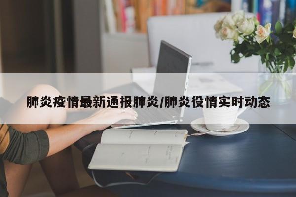 肺炎疫情最新通报肺炎/肺炎役情实时动态