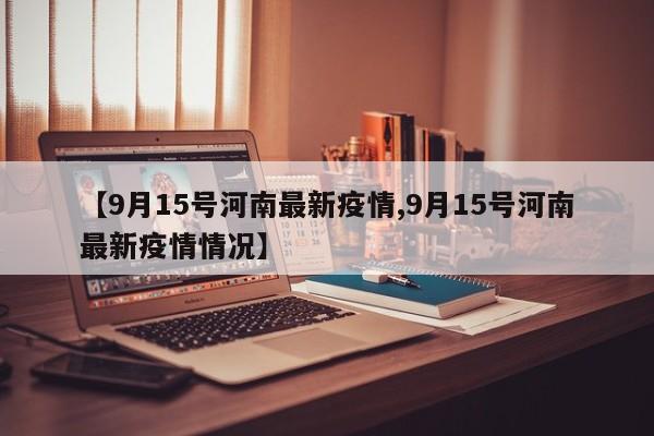 【9月15号河南最新疫情,9月15号河南最新疫情情况】
