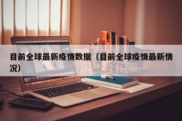 目前全球最新疫情数据（目前全球疫情最新情况）