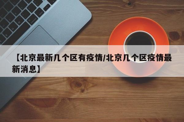 【北京最新几个区有疫情/北京几个区疫情最新消息】