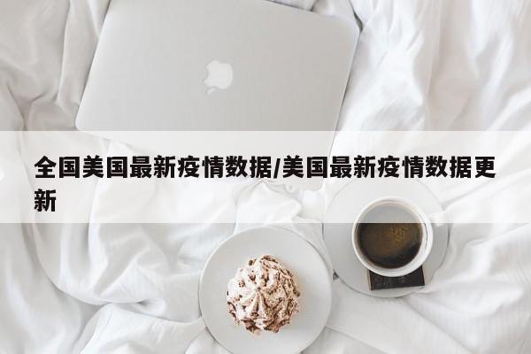 全国美国最新疫情数据/美国最新疫情数据更新