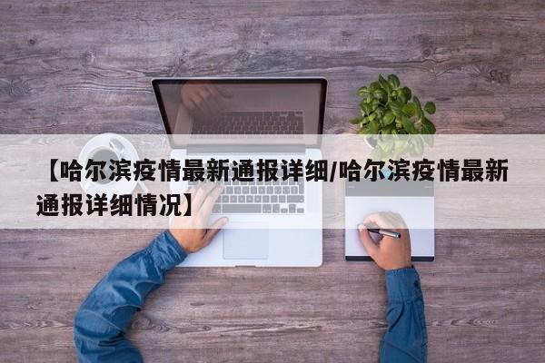 【哈尔滨疫情最新通报详细/哈尔滨疫情最新通报详细情况】