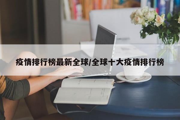 疫情排行榜最新全球/全球十大疫情排行榜