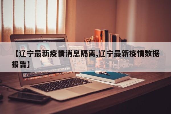【辽宁最新疫情消息隔离,辽宁最新疫情数据报告】