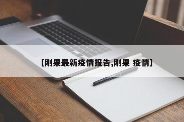 【刚果最新疫情报告,刚果 疫情】