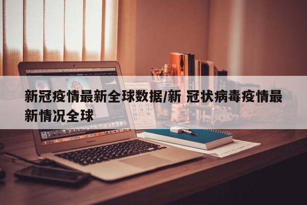 新冠疫情最新全球数据/新 冠状病毒疫情最新情况全球