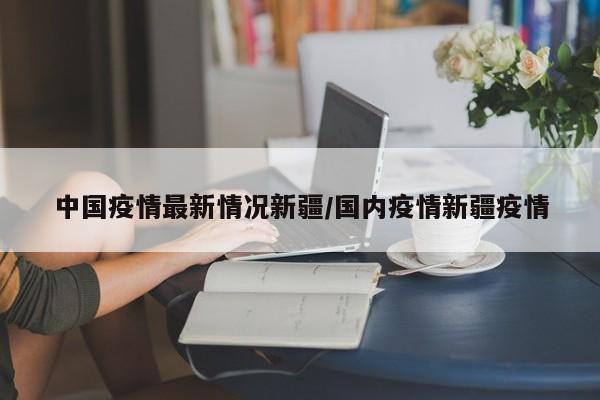 中国疫情最新情况新疆/国内疫情新疆疫情