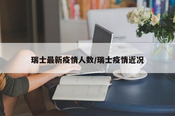 瑞士最新疫情人数/瑞士疫情近况