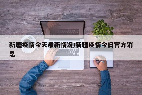 新疆疫情今天最新情况/新疆疫情今日官方消息