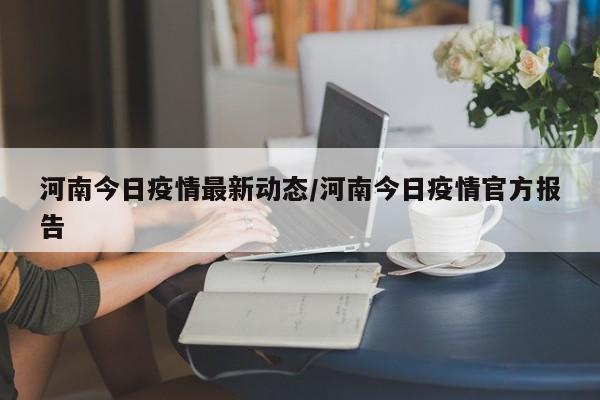 河南今日疫情最新动态/河南今日疫情官方报告