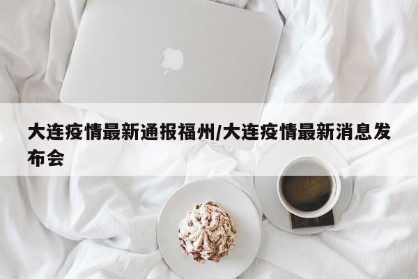 大连疫情最新通报福州/大连疫情最新消息发布会
