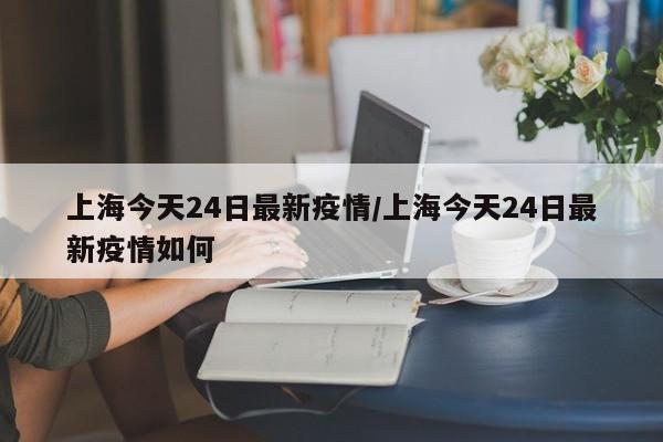上海今天24日最新疫情/上海今天24日最新疫情如何