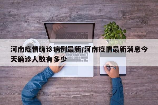 河南疫情确诊病例最新/河南疫情最新消息今天确诊人数有多少