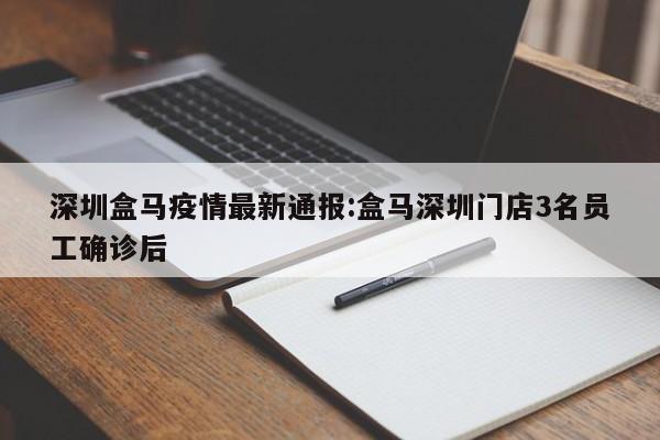 深圳盒马疫情最新通报:盒马深圳门店3名员工确诊后