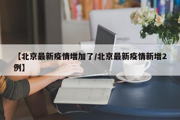 【北京最新疫情增加了/北京最新疫情新增2例】