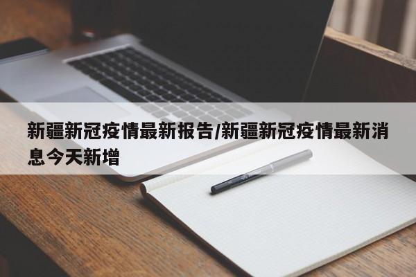 新疆新冠疫情最新报告/新疆新冠疫情最新消息今天新增