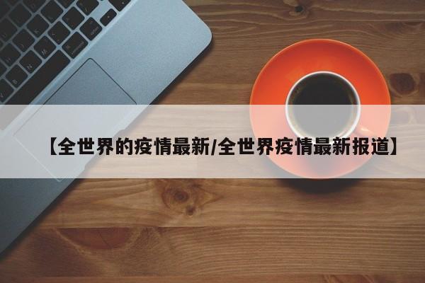 【全世界的疫情最新/全世界疫情最新报道】