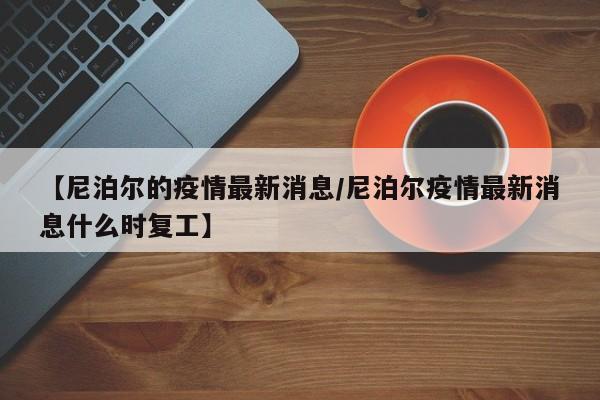 【尼泊尔的疫情最新消息/尼泊尔疫情最新消息什么时复工】