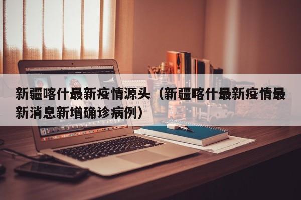 新疆喀什最新疫情源头（新疆喀什最新疫情最新消息新增确诊病例）