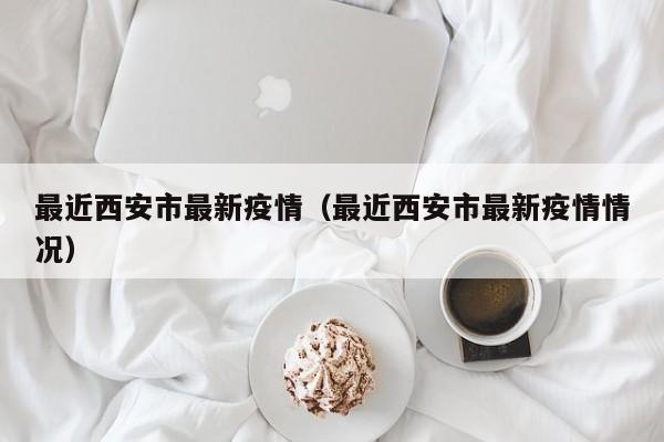 最近西安市最新疫情（最近西安市最新疫情情况）