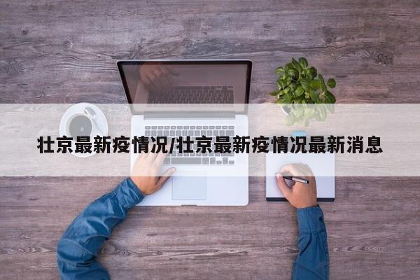 壮京最新疫情况/壮京最新疫情况最新消息