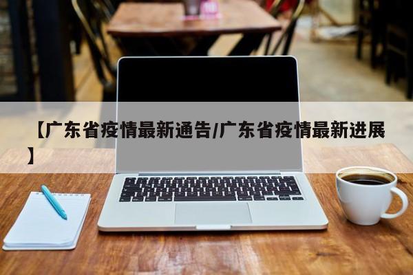 【广东省疫情最新通告/广东省疫情最新进展】