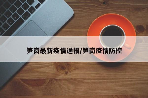 笋岗最新疫情通报/笋岗疫情防控