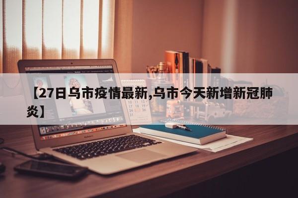 【27日乌市疫情最新,乌市今天新增新冠肺炎】