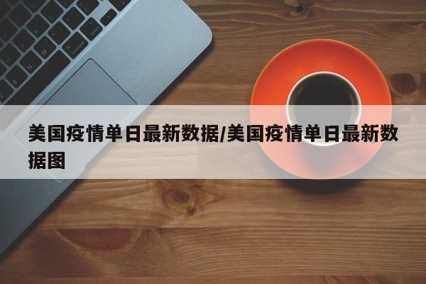 美国疫情单日最新数据/美国疫情单日最新数据图