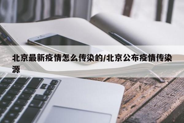 北京最新疫情怎么传染的/北京公布疫情传染源