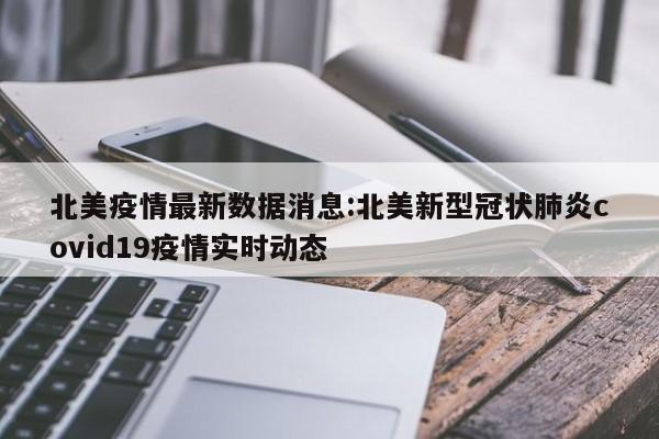 北美疫情最新数据消息:北美新型冠状肺炎covid19疫情实时动态