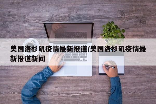 美国洛杉矶疫情最新报道/美国洛杉矶疫情最新报道新闻