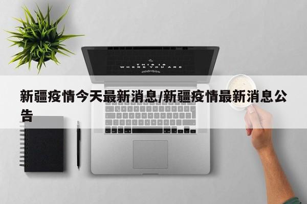 新疆疫情今天最新消息/新疆疫情最新消息公告