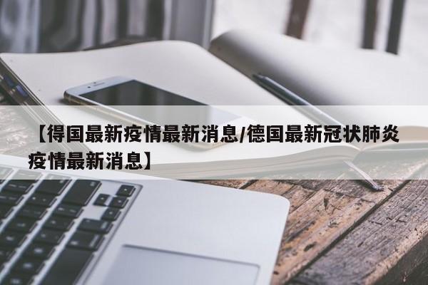 【得国最新疫情最新消息/德国最新冠状肺炎疫情最新消息】