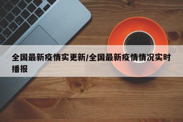 全国最新疫情实更新/全国最新疫情情况实时播报