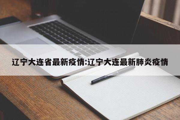 辽宁大连省最新疫情:辽宁大连最新肺炎疫情