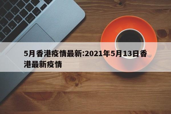 5月香港疫情最新:2021年5月13日香港最新疫情