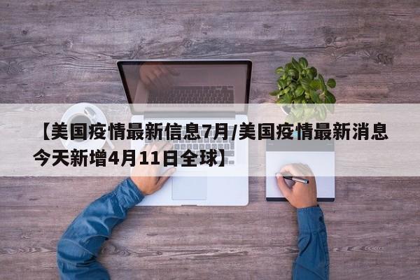 【美国疫情最新信息7月/美国疫情最新消息今天新增4月11日全球】