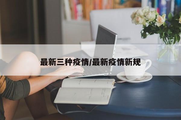 最新三种疫情/最新疫情新规