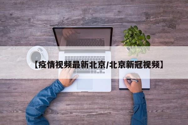 【疫情视频最新北京/北京新冠视频】