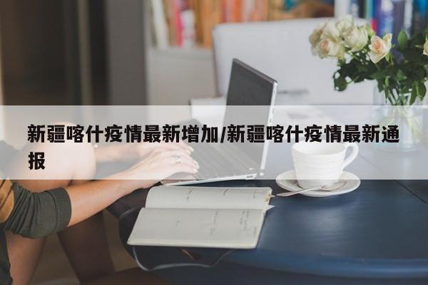 新疆喀什疫情最新增加/新疆喀什疫情最新通报